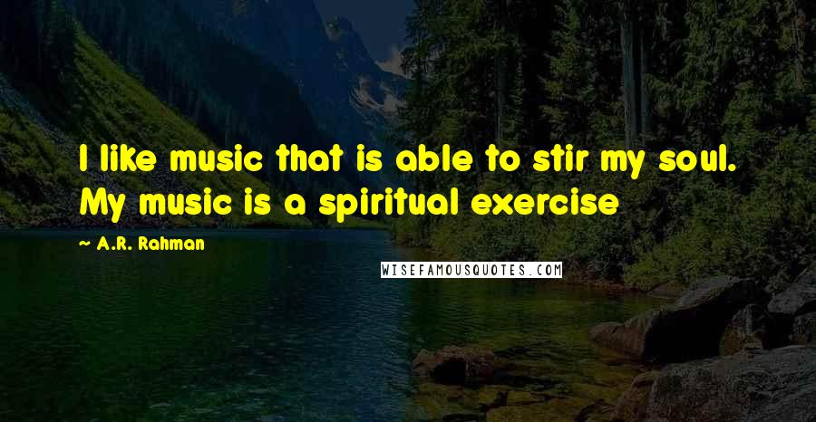 A.R. Rahman Quotes: I like music that is able to stir my soul. My music is a spiritual exercise