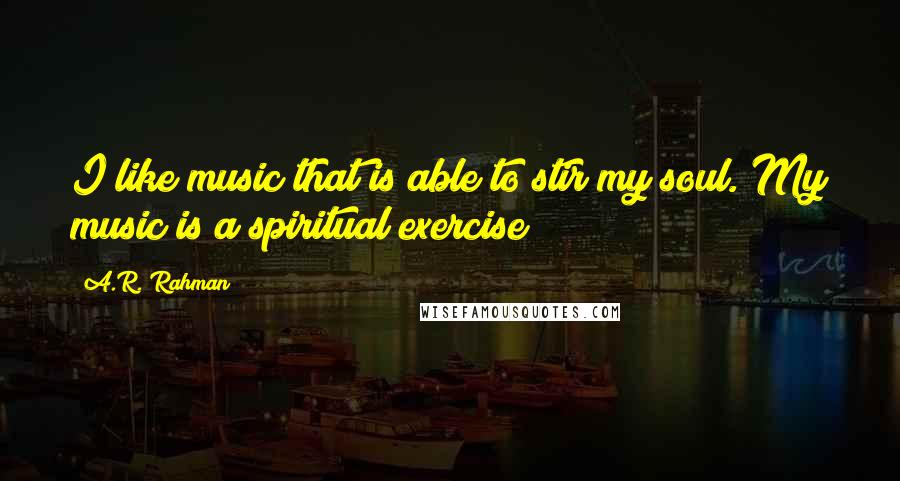 A.R. Rahman Quotes: I like music that is able to stir my soul. My music is a spiritual exercise