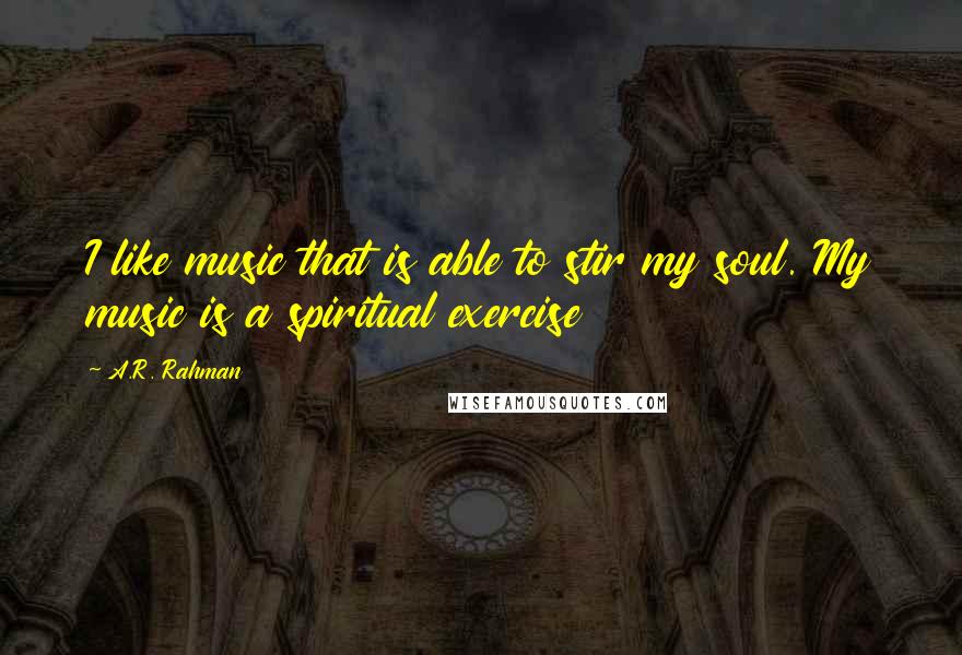 A.R. Rahman Quotes: I like music that is able to stir my soul. My music is a spiritual exercise