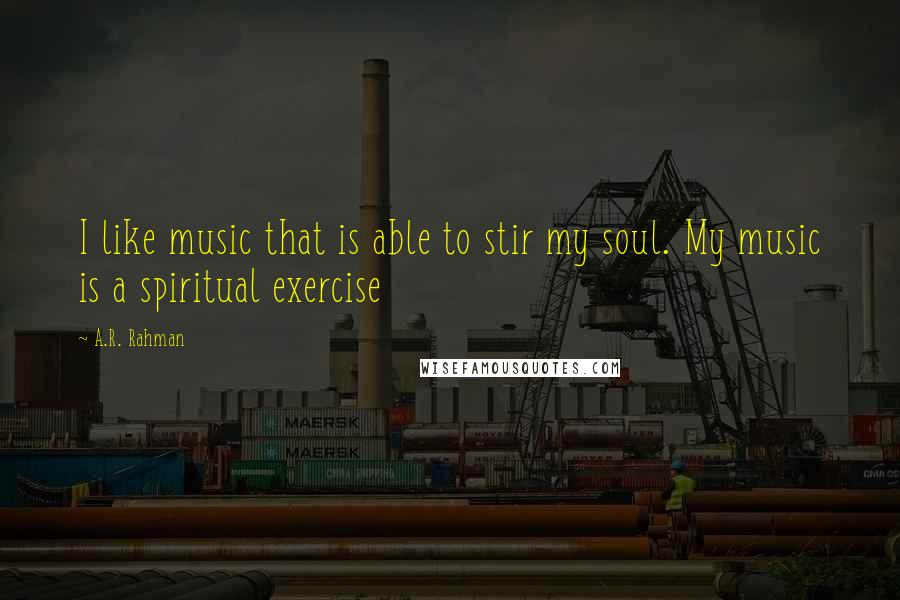 A.R. Rahman Quotes: I like music that is able to stir my soul. My music is a spiritual exercise