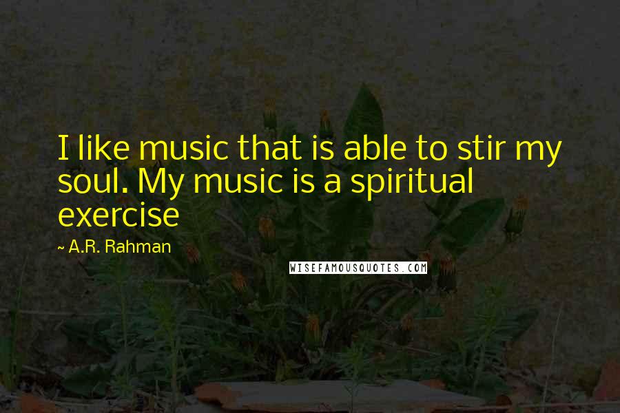 A.R. Rahman Quotes: I like music that is able to stir my soul. My music is a spiritual exercise