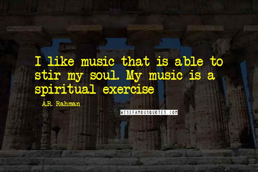 A.R. Rahman Quotes: I like music that is able to stir my soul. My music is a spiritual exercise