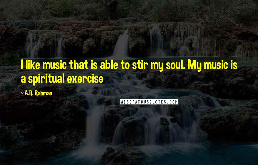 A.R. Rahman Quotes: I like music that is able to stir my soul. My music is a spiritual exercise