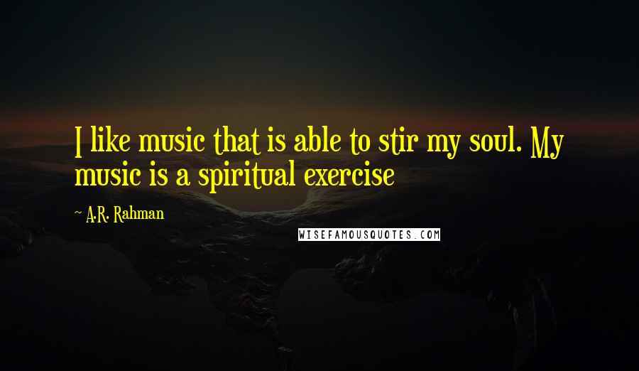 A.R. Rahman Quotes: I like music that is able to stir my soul. My music is a spiritual exercise