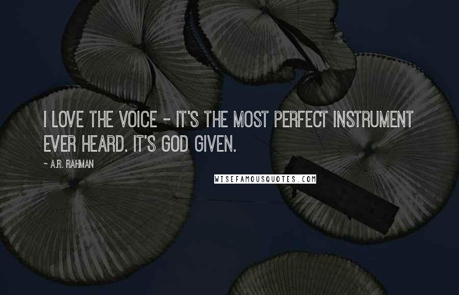 A.R. Rahman Quotes: I love the voice - it's the most perfect instrument ever heard. It's God given.