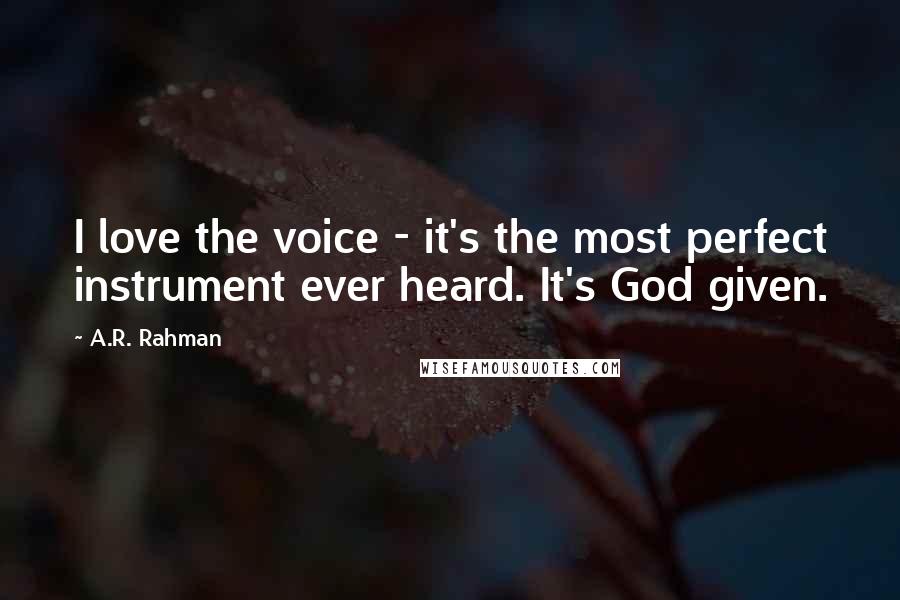 A.R. Rahman Quotes: I love the voice - it's the most perfect instrument ever heard. It's God given.