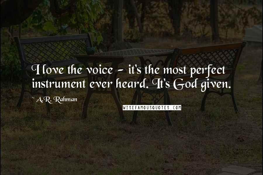 A.R. Rahman Quotes: I love the voice - it's the most perfect instrument ever heard. It's God given.
