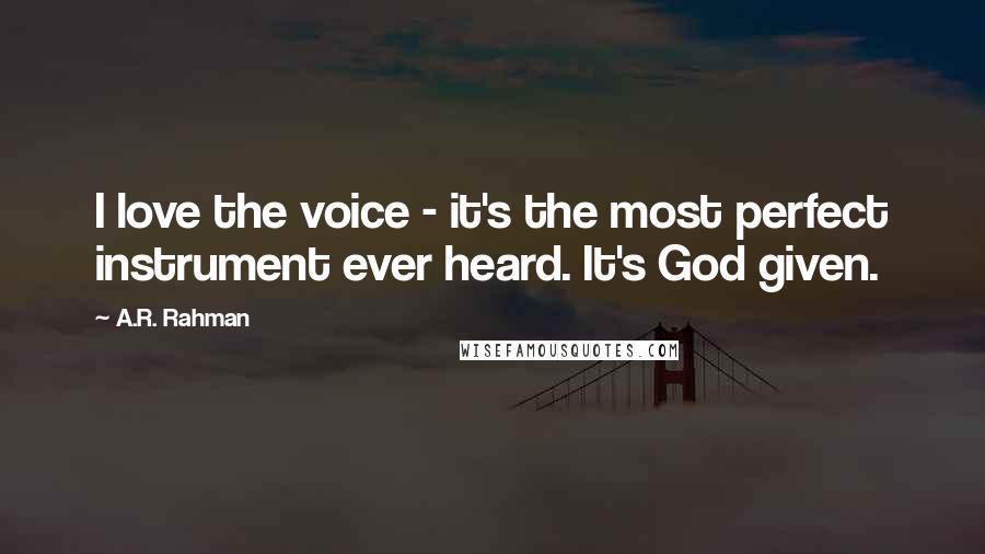 A.R. Rahman Quotes: I love the voice - it's the most perfect instrument ever heard. It's God given.