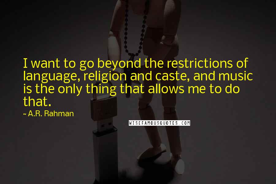 A.R. Rahman Quotes: I want to go beyond the restrictions of language, religion and caste, and music is the only thing that allows me to do that.