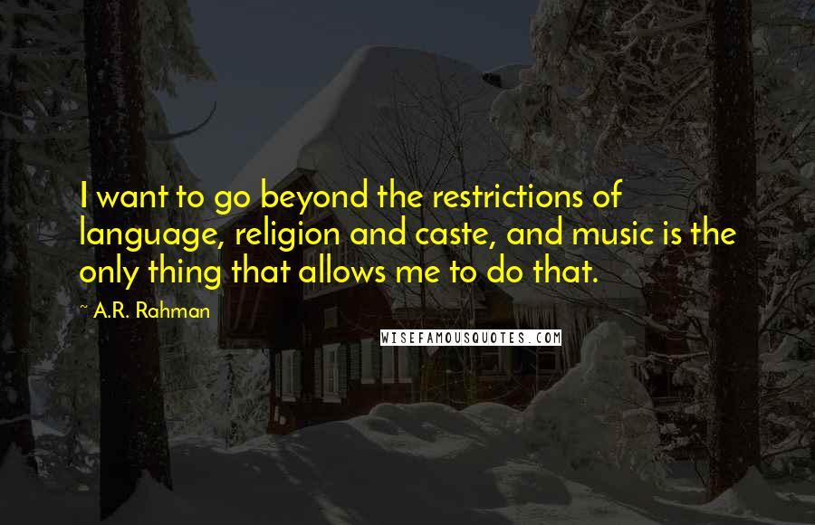 A.R. Rahman Quotes: I want to go beyond the restrictions of language, religion and caste, and music is the only thing that allows me to do that.
