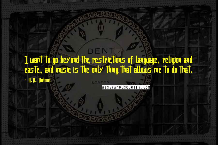 A.R. Rahman Quotes: I want to go beyond the restrictions of language, religion and caste, and music is the only thing that allows me to do that.