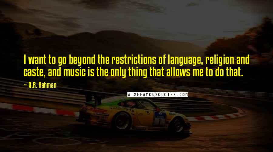A.R. Rahman Quotes: I want to go beyond the restrictions of language, religion and caste, and music is the only thing that allows me to do that.