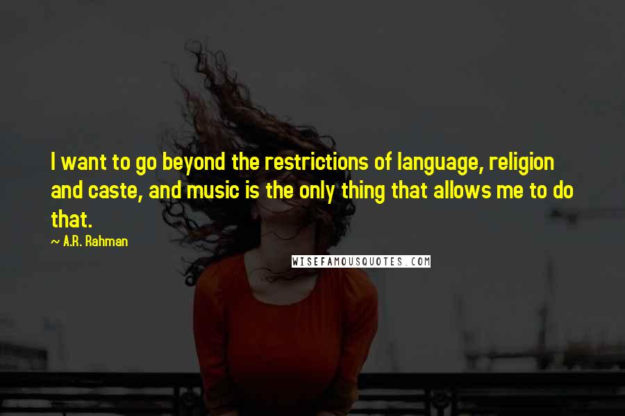 A.R. Rahman Quotes: I want to go beyond the restrictions of language, religion and caste, and music is the only thing that allows me to do that.