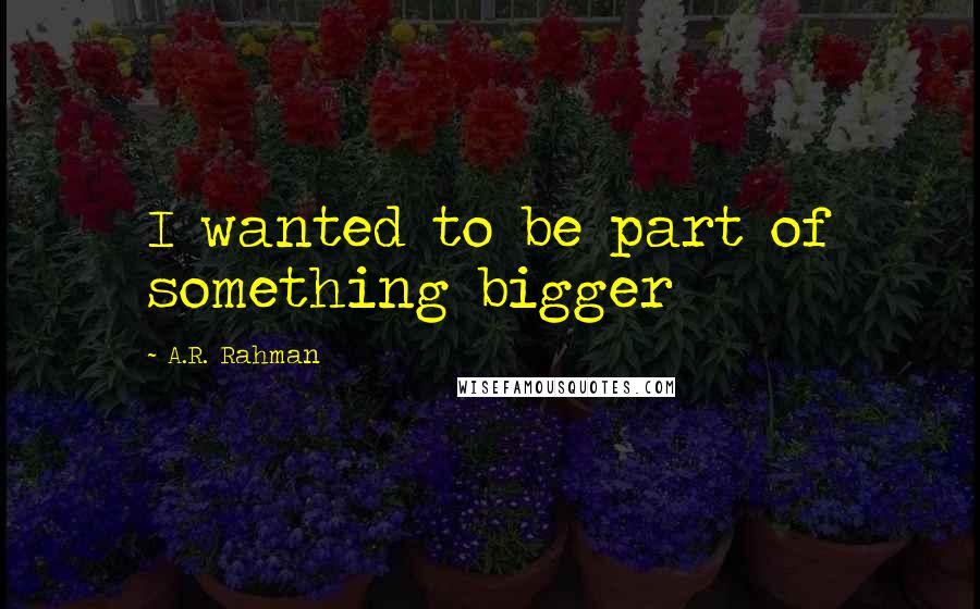 A.R. Rahman Quotes: I wanted to be part of something bigger