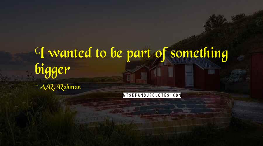A.R. Rahman Quotes: I wanted to be part of something bigger
