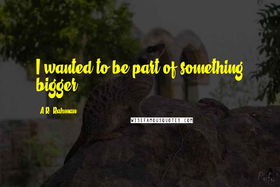 A.R. Rahman Quotes: I wanted to be part of something bigger