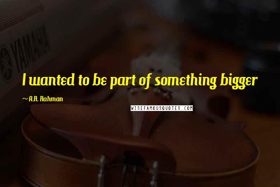 A.R. Rahman Quotes: I wanted to be part of something bigger