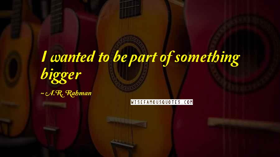 A.R. Rahman Quotes: I wanted to be part of something bigger