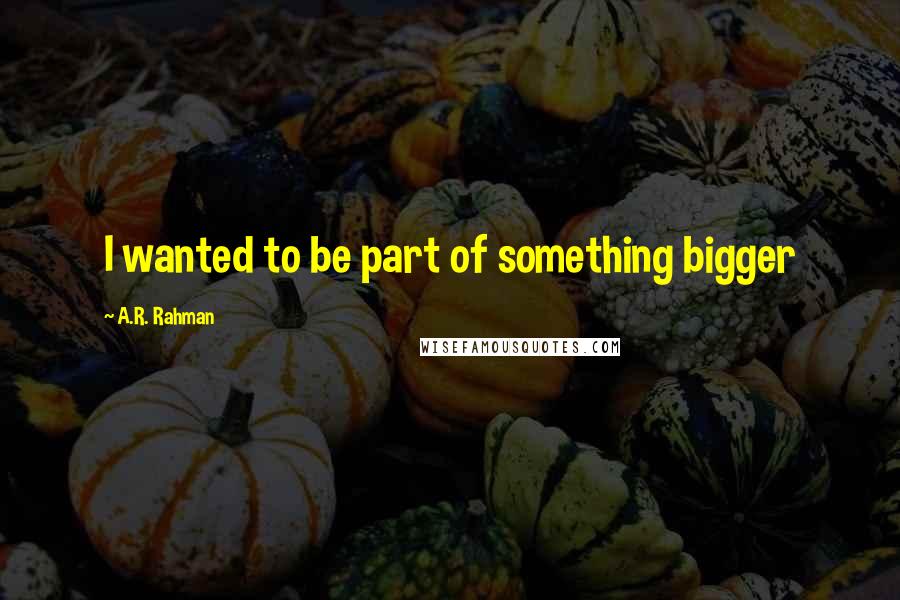 A.R. Rahman Quotes: I wanted to be part of something bigger