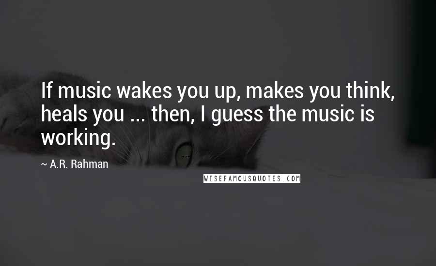 A.R. Rahman Quotes: If music wakes you up, makes you think, heals you ... then, I guess the music is working.