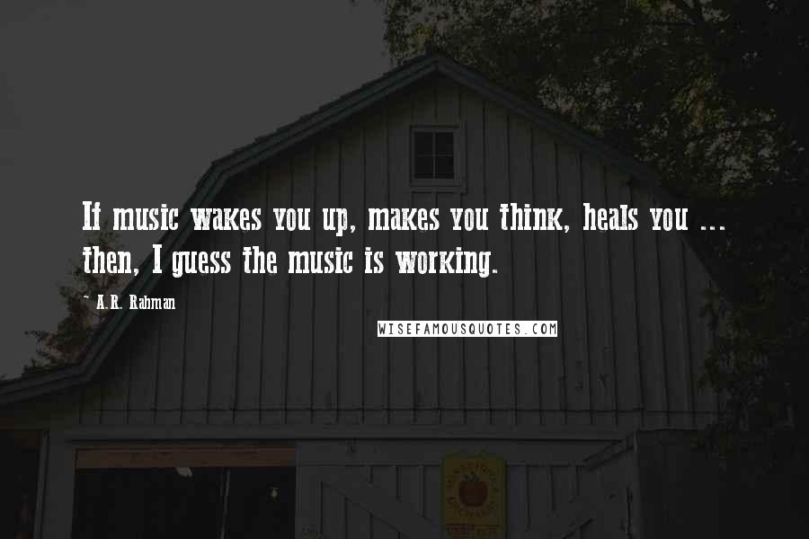 A.R. Rahman Quotes: If music wakes you up, makes you think, heals you ... then, I guess the music is working.