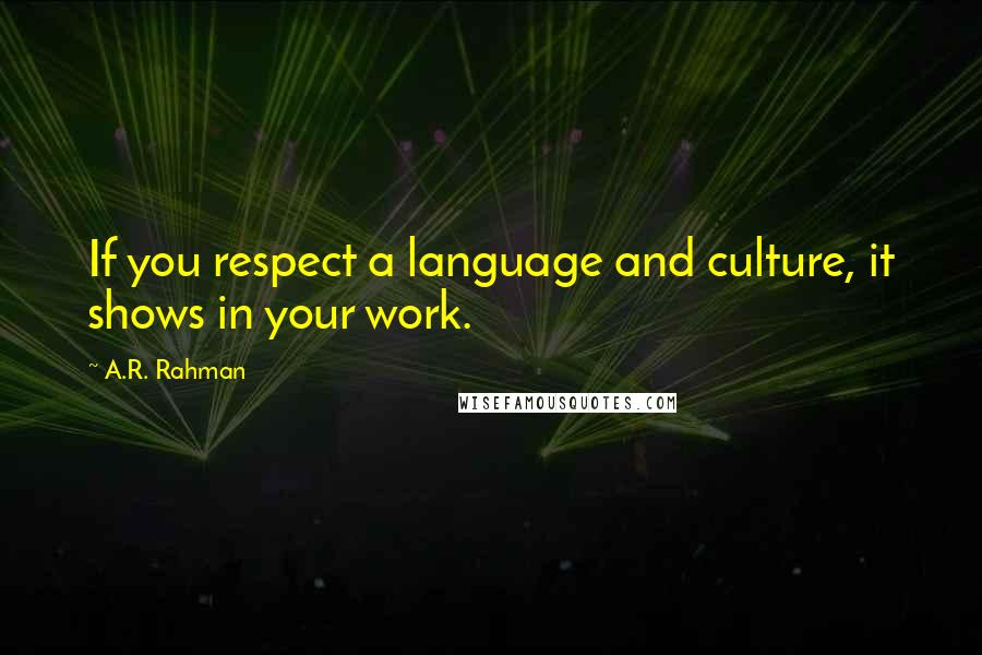 A.R. Rahman Quotes: If you respect a language and culture, it shows in your work.