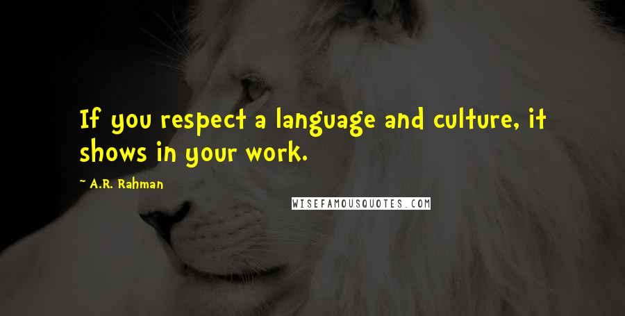 A.R. Rahman Quotes: If you respect a language and culture, it shows in your work.