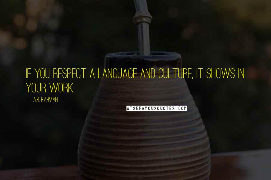 A.R. Rahman Quotes: If you respect a language and culture, it shows in your work.