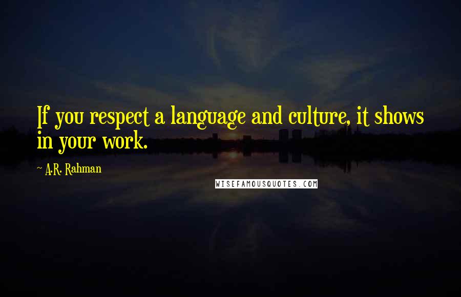 A.R. Rahman Quotes: If you respect a language and culture, it shows in your work.