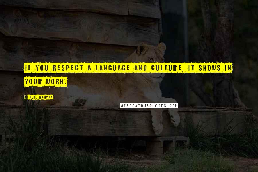 A.R. Rahman Quotes: If you respect a language and culture, it shows in your work.