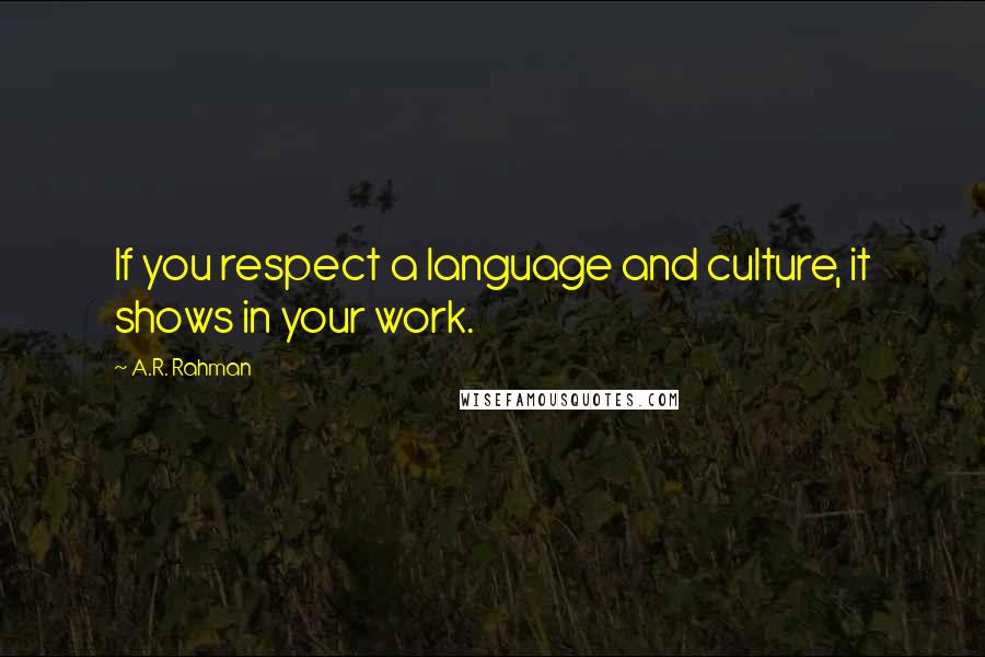 A.R. Rahman Quotes: If you respect a language and culture, it shows in your work.
