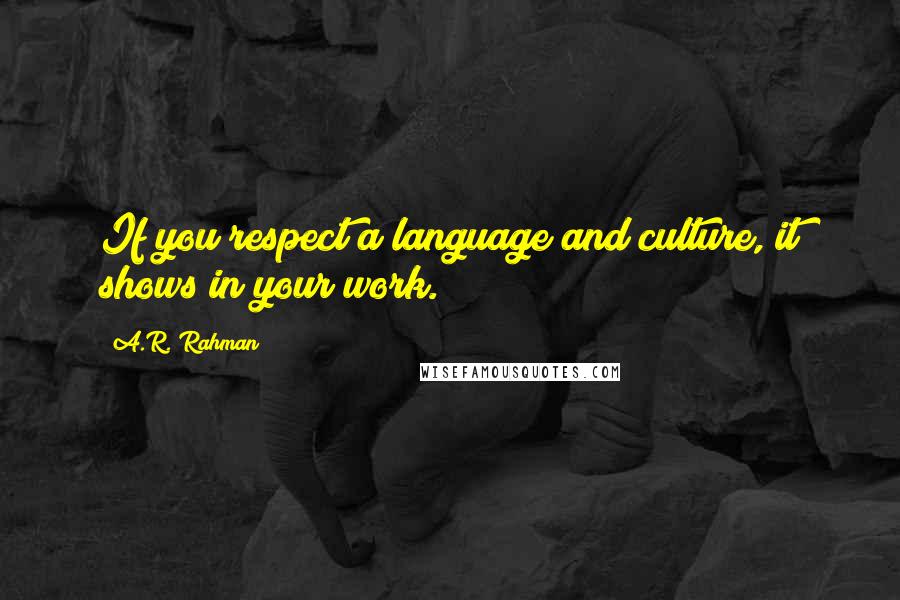 A.R. Rahman Quotes: If you respect a language and culture, it shows in your work.