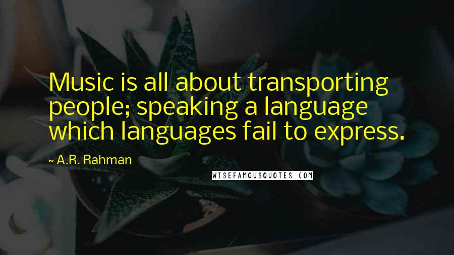 A.R. Rahman Quotes: Music is all about transporting people; speaking a language which languages fail to express.