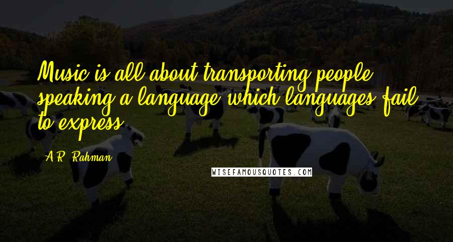 A.R. Rahman Quotes: Music is all about transporting people; speaking a language which languages fail to express.