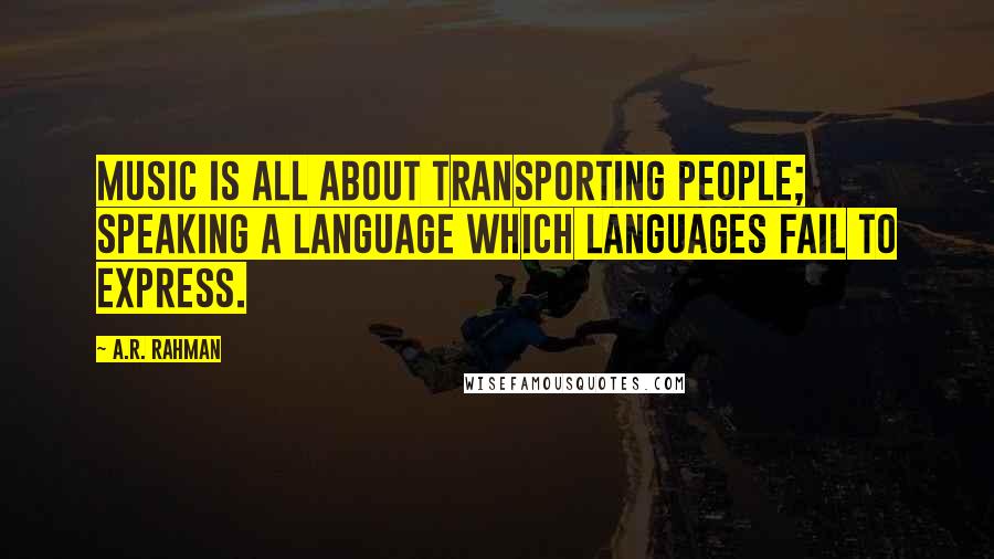 A.R. Rahman Quotes: Music is all about transporting people; speaking a language which languages fail to express.