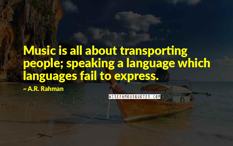 A.R. Rahman Quotes: Music is all about transporting people; speaking a language which languages fail to express.