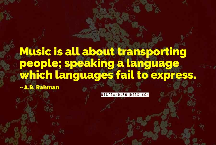 A.R. Rahman Quotes: Music is all about transporting people; speaking a language which languages fail to express.