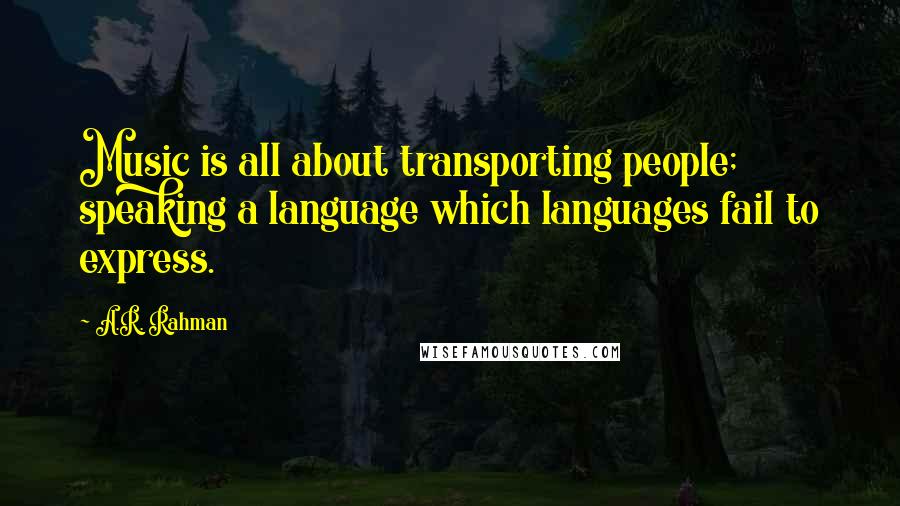 A.R. Rahman Quotes: Music is all about transporting people; speaking a language which languages fail to express.