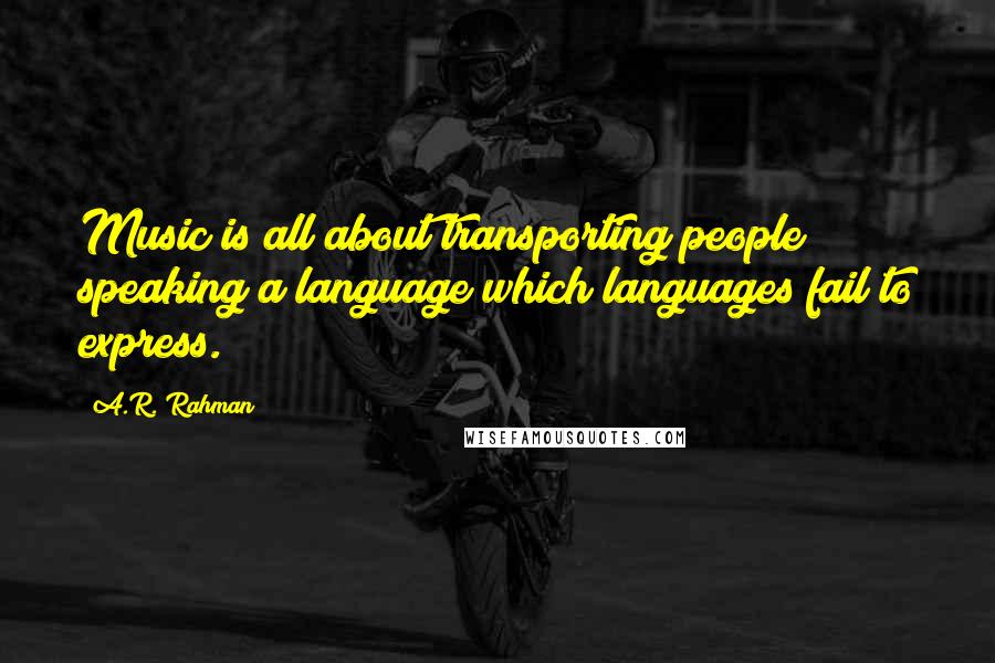 A.R. Rahman Quotes: Music is all about transporting people; speaking a language which languages fail to express.