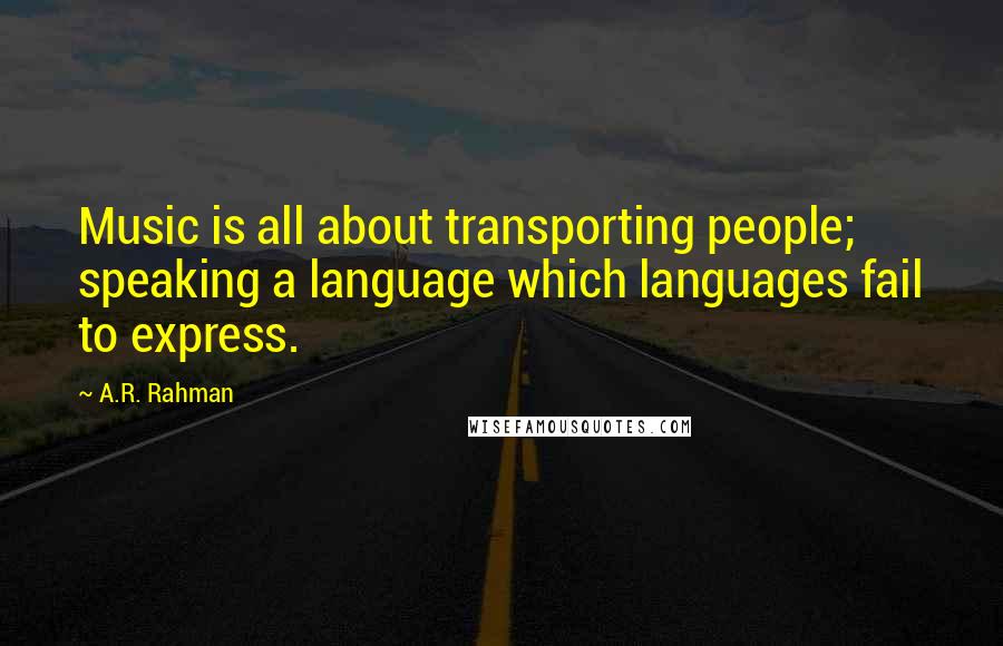 A.R. Rahman Quotes: Music is all about transporting people; speaking a language which languages fail to express.