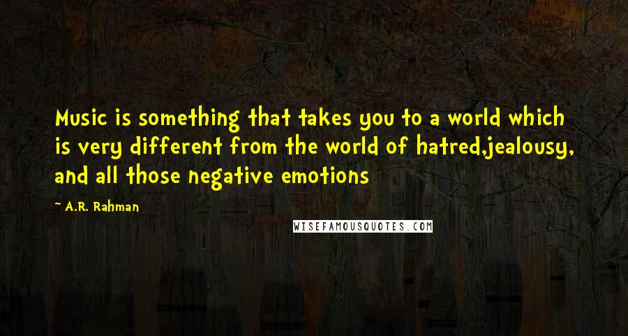 A.R. Rahman Quotes: Music is something that takes you to a world which is very different from the world of hatred,jealousy, and all those negative emotions