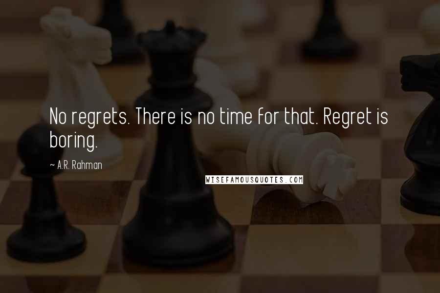 A.R. Rahman Quotes: No regrets. There is no time for that. Regret is boring.