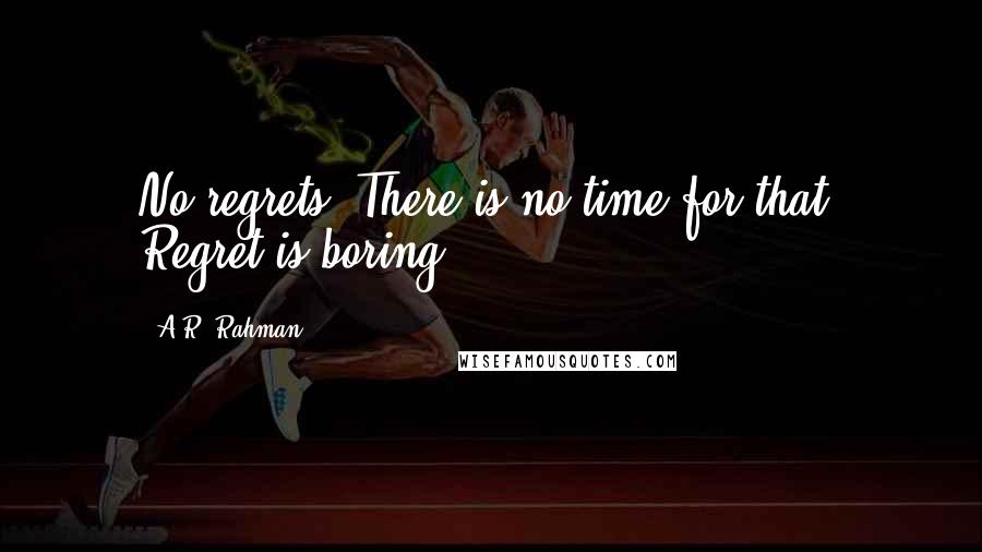 A.R. Rahman Quotes: No regrets. There is no time for that. Regret is boring.