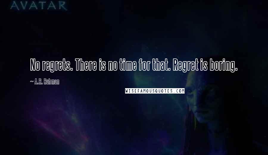 A.R. Rahman Quotes: No regrets. There is no time for that. Regret is boring.