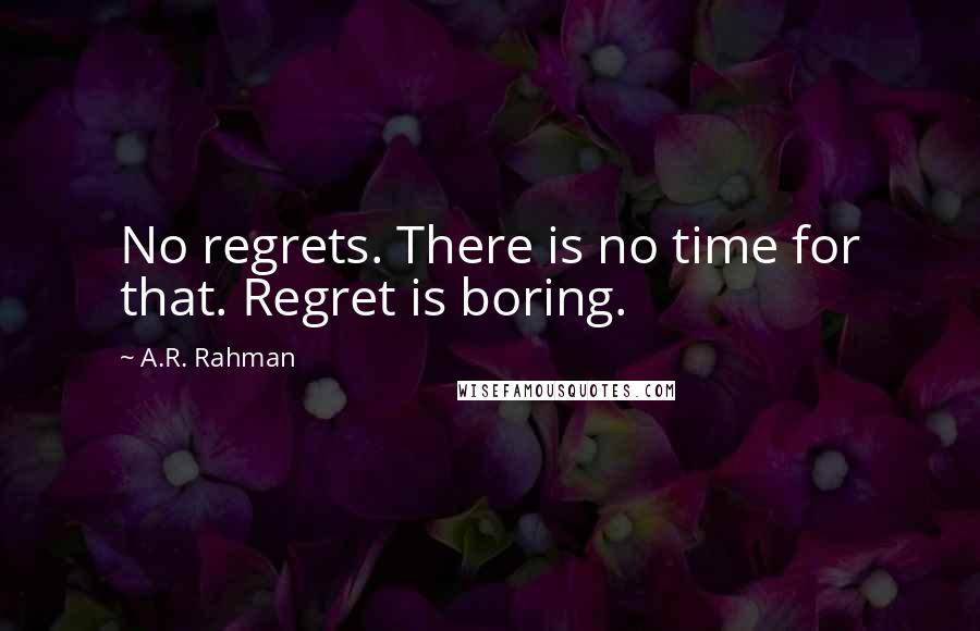 A.R. Rahman Quotes: No regrets. There is no time for that. Regret is boring.