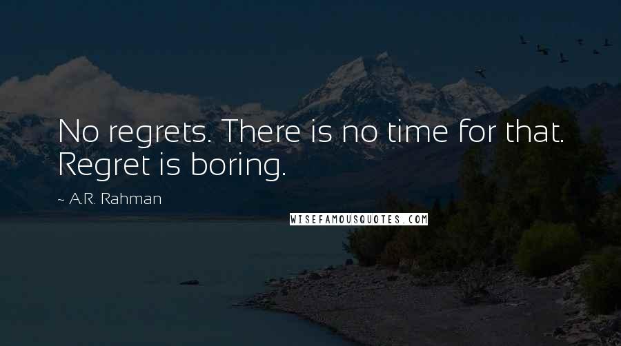 A.R. Rahman Quotes: No regrets. There is no time for that. Regret is boring.