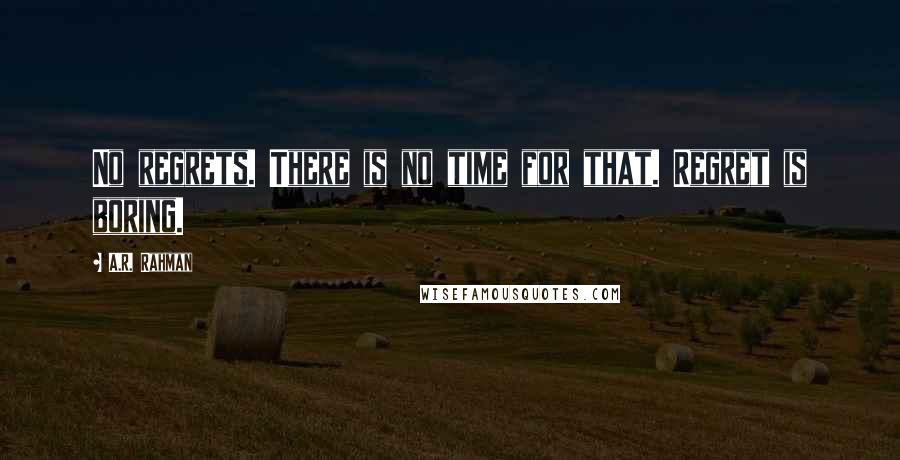 A.R. Rahman Quotes: No regrets. There is no time for that. Regret is boring.