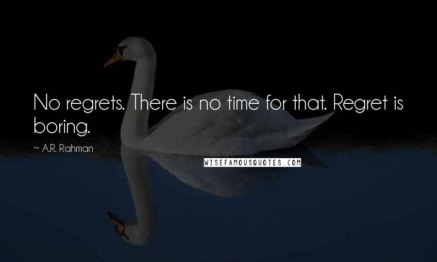 A.R. Rahman Quotes: No regrets. There is no time for that. Regret is boring.