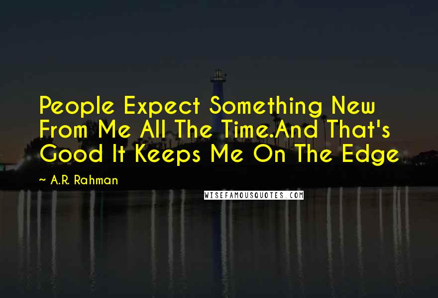 A.R. Rahman Quotes: People Expect Something New From Me All The Time.And That's Good It Keeps Me On The Edge
