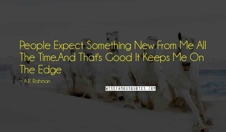 A.R. Rahman Quotes: People Expect Something New From Me All The Time.And That's Good It Keeps Me On The Edge